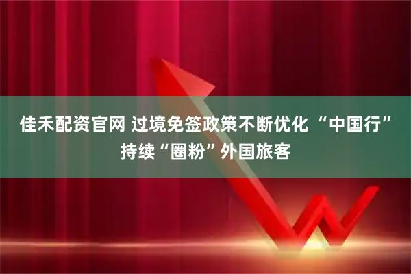 佳禾配资官网 过境免签政策不断优化 “中国行”持续“圈粉”外国旅客