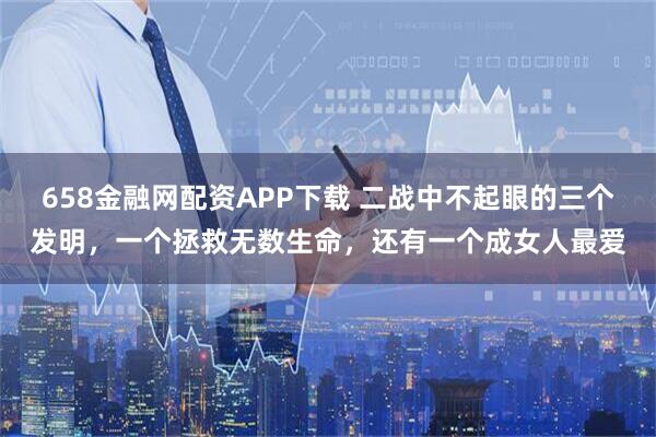 658金融网配资APP下载 二战中不起眼的三个发明，一个拯救无数生命，还有一个成女人最爱