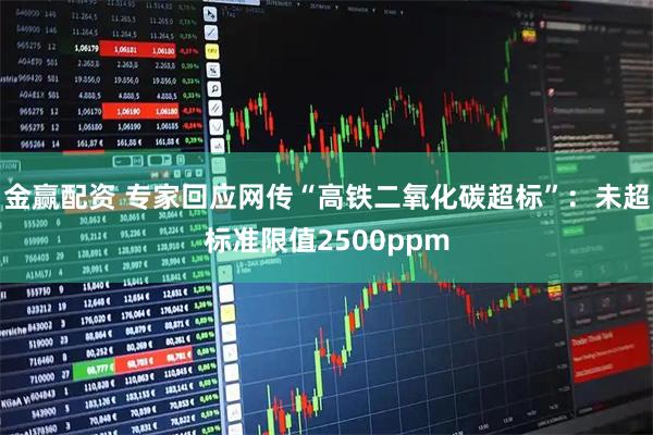 金赢配资 专家回应网传“高铁二氧化碳超标”：未超标准限值2500ppm