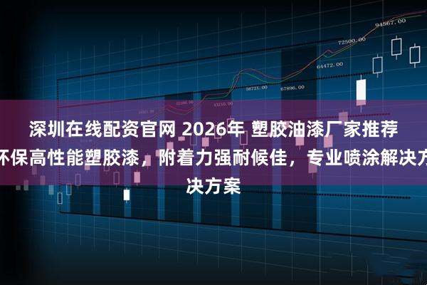 深圳在线配资官网 2026年 塑胶油漆厂家推荐：环保高性能塑胶漆，附着力强耐候佳，专业喷涂解决方案