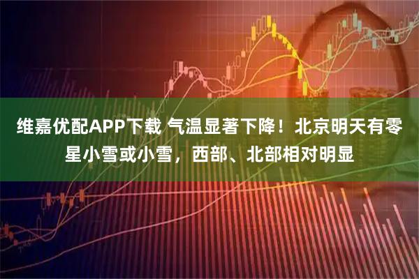 维嘉优配APP下载 气温显著下降！北京明天有零星小雪或小雪，西部、北部相对明显