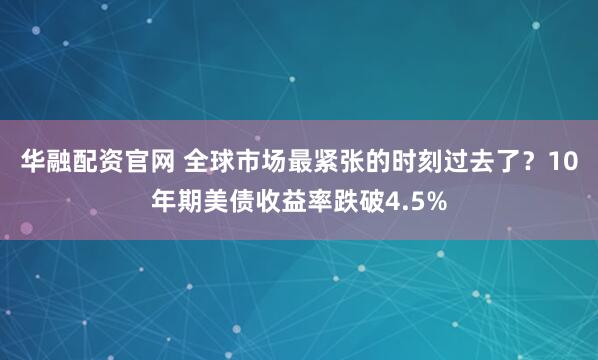 华融配资官网 全球市场最紧张的时刻过去了？10年期美债收益率跌破4.5%