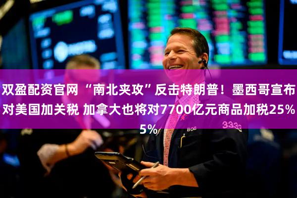 双盈配资官网 “南北夹攻”反击特朗普！墨西哥宣布对美国加关税 加拿大也将对7700亿元商品加税25%