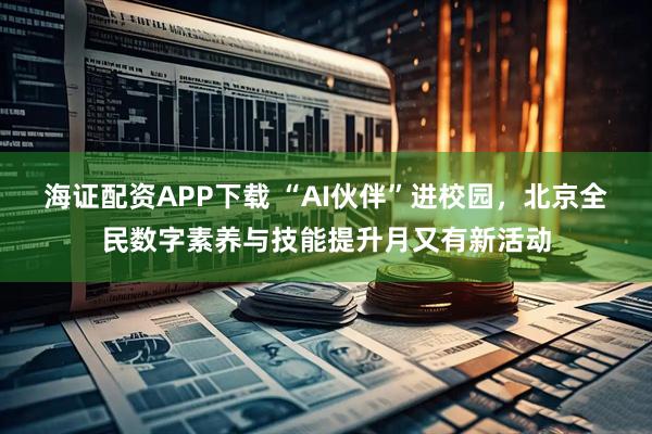 海证配资APP下载 “AI伙伴”进校园，北京全民数字素养与技能提升月又有新活动