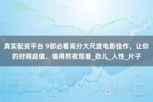 真实配资平台 9部必看高分大尺度电影佳作，让你的时间超值，值得熬夜观看_劲儿_人性_片子