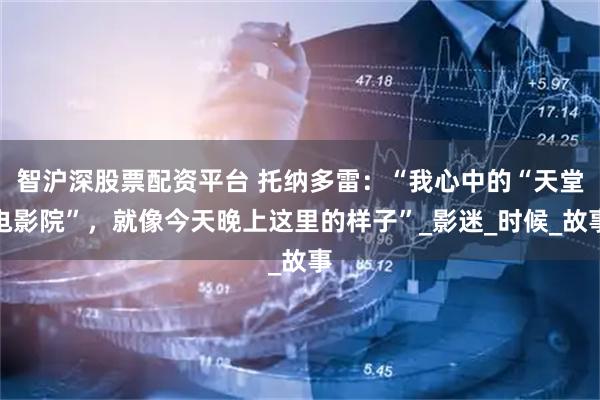 智沪深股票配资平台 托纳多雷：“我心中的“天堂电影院”，就像今天晚上这里的样子”_影迷_时候_故事