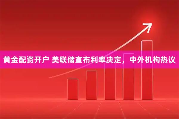 黄金配资开户 美联储宣布利率决定，中外机构热议