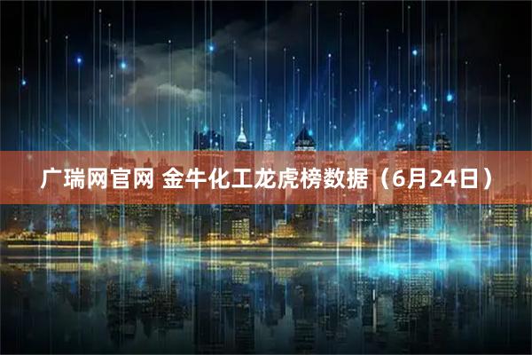 广瑞网官网 金牛化工龙虎榜数据（6月24日）