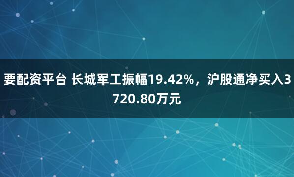 要配资平台 长城军工振幅19.42%，沪股通净买入3720.80万元