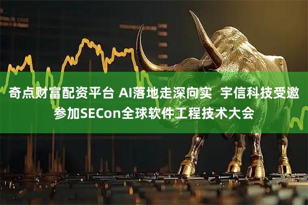 奇点财富配资平台 AI落地走深向实  宇信科技受邀参加SECon全球软件工程技术大会
