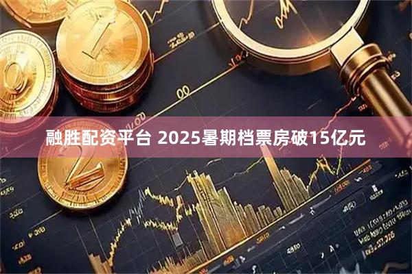 融胜配资平台 2025暑期档票房破15亿元