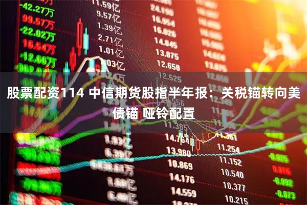 股票配资114 中信期货股指半年报：关税锚转向美债锚 哑铃配置