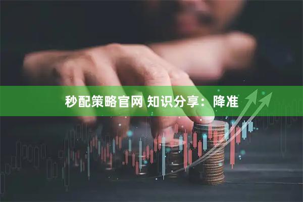 秒配策略官网 知识分享：降准