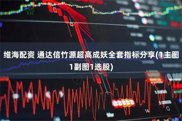 维海配资 通达信竹源超高成妖全套指标分享(1主图1副图1选股)