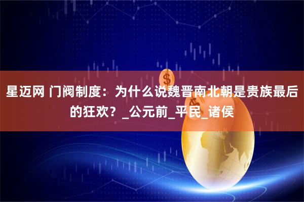 星迈网 门阀制度：为什么说魏晋南北朝是贵族最后的狂欢？_公元前_平民_诸侯
