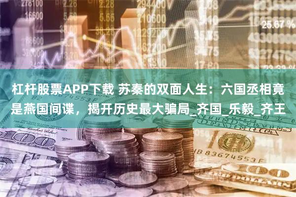 杠杆股票APP下载 苏秦的双面人生：六国丞相竟是燕国间谍，揭开历史最大骗局_齐国_乐毅_齐王