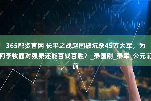 365配资官网 长平之战赵国被坑杀45万大军，为何李牧面对强秦还能百战百胜？_秦国刚_秦军_公元前