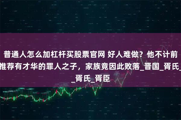 普通人怎么加杠杆买股票官网 好人难做？他不计前嫌，推荐有才华的罪人之子，家族竟因此败落_晋国_胥氏_胥臣