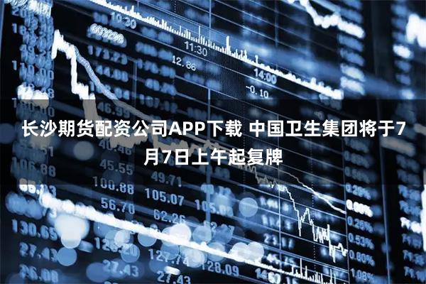 长沙期货配资公司APP下载 中国卫生集团将于7月7日上午起复牌