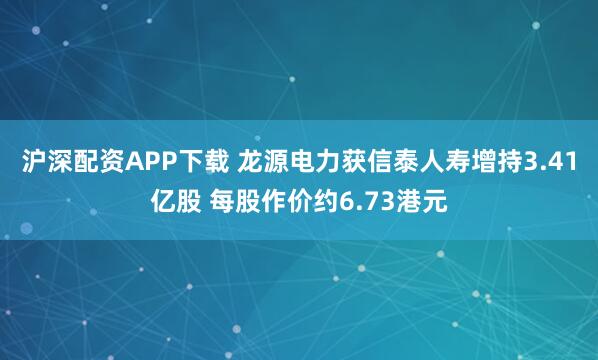 沪深配资APP下载 龙源电力获信泰人寿增持3.41亿股 每股作价约6.73港元