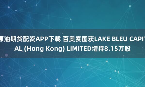 原油期货配资APP下载 百奥赛图获LAKE BLEU CAPITAL (Hong Kong) LIMITED增持8.15万股