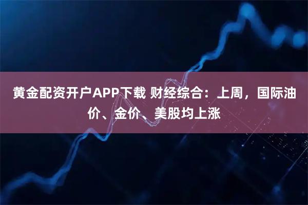 黄金配资开户APP下载 财经综合：上周，国际油价、金价、美股均上涨