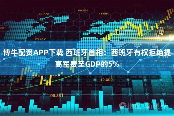 博牛配资APP下载 西班牙首相：西班牙有权拒绝提高军费至GDP的5%