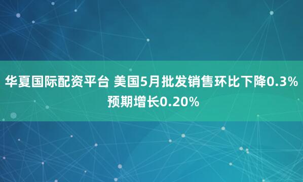 华夏国际配资平台 美国5月批发销售环比下降0.3% 预期增长0.20%