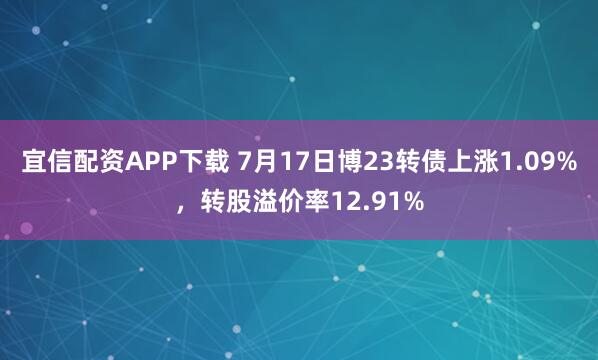 宜信配资APP下载 7月17日博23转债上涨1.09%，转股溢价率12.91%