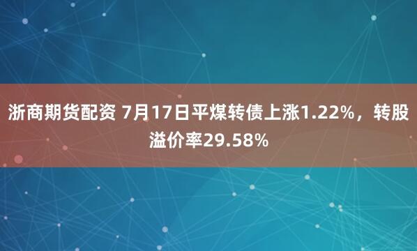 浙商期货配资 7月17日平煤转债上涨1.22%，转股溢价率29.58%