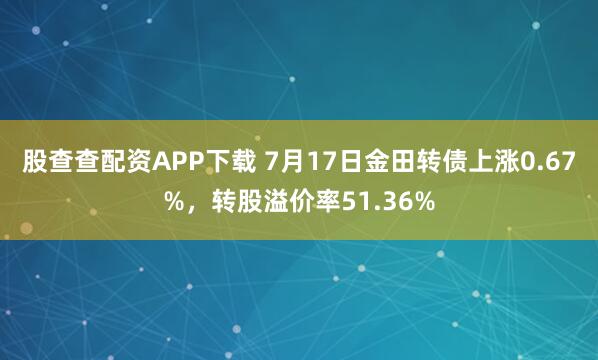 股查查配资APP下载 7月17日金田转债上涨0.67%，转股溢价率51.36%