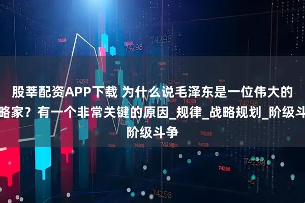 股莘配资APP下载 为什么说毛泽东是一位伟大的战略家？有一个非常关键的原因_规律_战略规划_阶级斗争