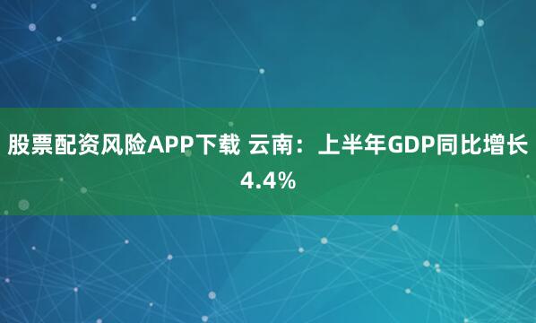 股票配资风险APP下载 云南：上半年GDP同比增长4.4%