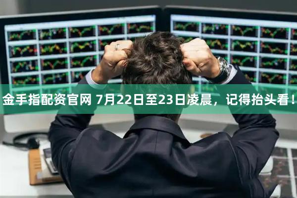 金手指配资官网 7月22日至23日凌晨，记得抬头看！