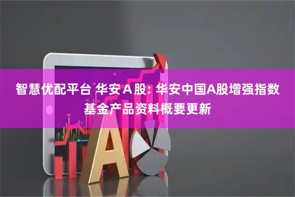 智慧优配平台 华安A股: 华安中国A股增强指数基金产品资料概要更新