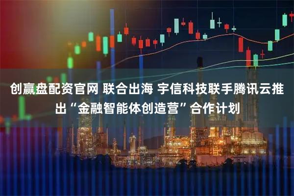 创赢盘配资官网 联合出海 宇信科技联手腾讯云推出“金融智能体创造营”合作计划