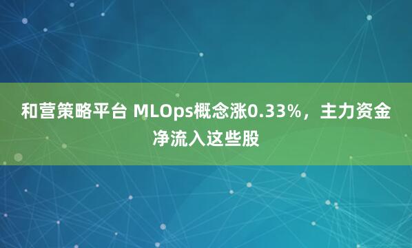和营策略平台 MLOps概念涨0.33%,主力资金净流入这些股