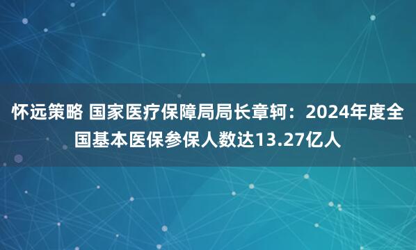 怀远策略 国家医疗保障局局长章轲：2024年度全国基本医保参保人数达13.27亿人