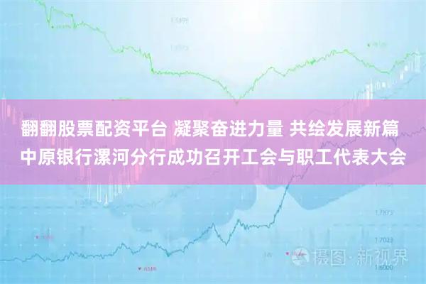 翻翻股票配资平台 凝聚奋进力量 共绘发展新篇 中原银行漯河分行成功召开工会与职工代表大会