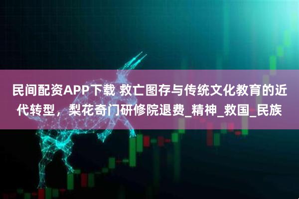 民间配资APP下载 救亡图存与传统文化教育的近代转型，梨花奇门研修院退费_精神_救国_民族