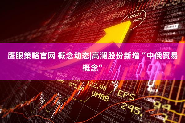 鹰眼策略官网 概念动态|高澜股份新增“中俄贸易概念”