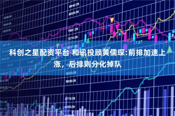 科创之星配资平台 和讯投顾黄儒琛:前排加速上涨,后排则分化掉队