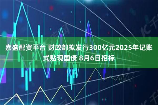 嘉盛配资平台 财政部拟发行300亿元2025年记账式贴现国债 8月6日招标