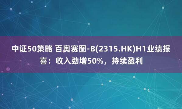 中证50策略 百奥赛图-B(2315.HK)H1业绩报喜：收入劲增50%，持续盈利
