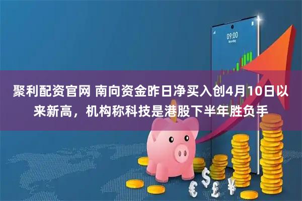 聚利配资官网 南向资金昨日净买入创4月10日以来新高,机构称科技是港股下半年胜负手