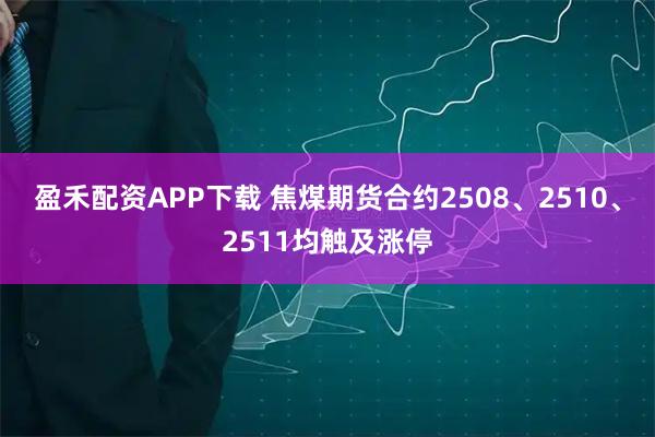 盈禾配资APP下载 焦煤期货合约2508、2510、2511均触及涨停