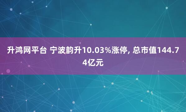 升鸿网平台 宁波韵升10.03%涨停, 总市值144.74亿元