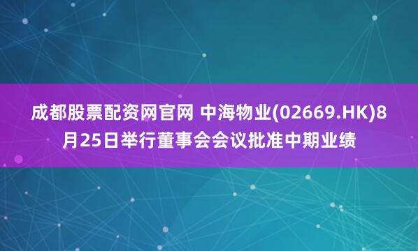 成都股票配资网官网 中海物业(02669.HK)8月25日举行董事会会议批准中期业绩