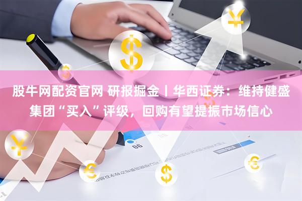 股牛网配资官网 研报掘金丨华西证券：维持健盛集团“买入”评级，回购有望提振市场信心