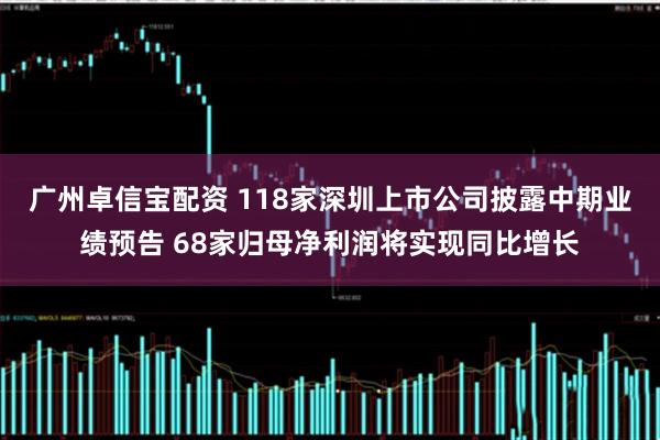 广州卓信宝配资 118家深圳上市公司披露中期业绩预告 68家归母净利润将实现同比增长